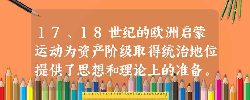17、18世纪的欧洲启蒙运动为资产阶级取得统治地位提供了思想和理论上的准备。请回答:(1)列举三位18世纪法国启蒙思想家,概括其主要学说。(6分)(2)欧洲启蒙 17、18世纪的欧洲启蒙运动为资产阶级取得统治地位提供了思想和理论上的准备。请回答:(1)列举三位18世纪法国启蒙思想家,概括其主要学说。(6分)(2)欧洲启蒙
