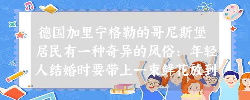 德国加里宁格勒的哥尼斯堡居民有一种奇异的风俗:年轻人结婚时要带上一束鲜花放到某人的墓碑前,以纪念他不但给人们带来了自由结婚的权利,也给人们带来了思想 德国加里宁格勒的哥尼斯堡居民有一种奇异的风俗:年轻人结婚时要带上一束鲜花放到某人的墓碑前,以纪念他不但给人们带来了自由结婚的权利,也给人们带来了思想
