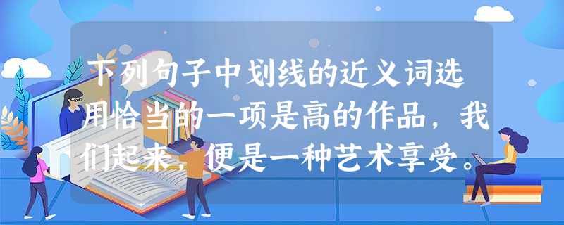 下列句子中划线的近义词选用恰当的一项是高的作品,我们起来,便是一种艺术享受。对于享乐主义思想,我们要坚决予以,对于流露在青少年身上的一些苗头,我 下列句子中划线的近义词选用恰当的一项是高的作品,我们起来,便是一种艺术享受。对于享乐主义思想,我们要坚决予以,对于流露在青少年身上的一些苗头,我