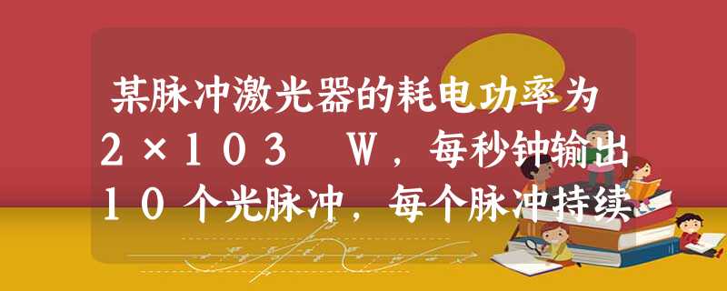 某脉冲激光器的耗电功率为2×103 W,每秒钟输出10个光脉冲,每个脉冲持续的时间为10-8 s,携带的能量为0.2 J,则每个脉冲的功率为____ 某脉冲激光器的耗电功率为2×103 W,每秒钟输出10个光脉冲,每个脉冲持续的时间为10-8 s,携带的能量为0.2 J,则每个脉冲的功率为____