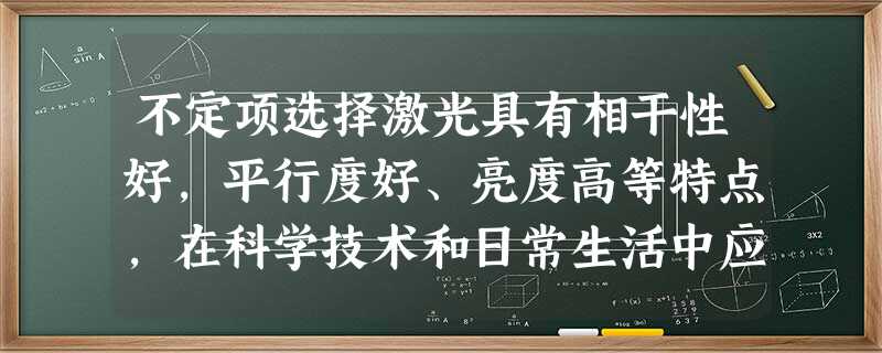 不定项选择激光具有相干性好,平行度好、亮度高等特点,在科学技术和日常生活中应用广泛。下面关于激 不定项选择激光具有相干性好,平行度好、亮度高等特点,在科学技术和日常生活中应用广泛。下面关于激