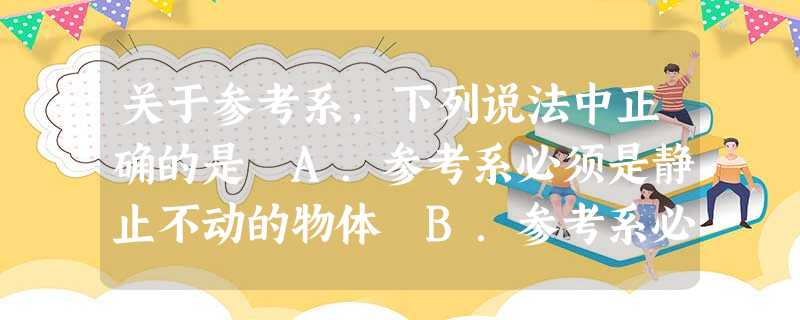 关于参考系,下列说法中正确的是 A.参考系必须是静止不动的物体 B.参考系必须是正在做匀速直线运动的物体 C.参考系必须是固定在地面上的物体 D.描述物体的运动 关于参考系,下列说法中正确的是 A.参考系必须是静止不动的物体 B.参考系必须是正在做匀速直线运动的物体 C.参考系必须是固定在地面上的物体 D.描述物体的运动