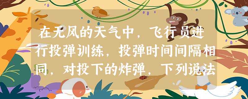 在无风的天气中,飞行员进行投弹训练,投弹时间间隔相同,对投下的炸弹,下列说法正确的是A.飞机上的观察者看到炸弹的轨迹是曲线B.地面上的观察者看到炸弹的轨迹是曲线 在无风的天气中,飞行员进行投弹训练,投弹时间间隔相同,对投下的炸弹,下列说法正确的是A.飞机上的观察者看到炸弹的轨迹是曲线B.地面上的观察者看到炸弹的轨迹是曲线