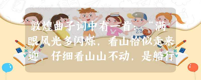 敦煌曲子词中有一首:“满眼风光多闪烁,看山恰似走来迎,仔细看山山不动,是船行”.请用物理学知识解释“山走来”和“山不动,是船行”。你由此又得到什么看法? 敦煌曲子词中有一首:“满眼风光多闪烁,看山恰似走来迎,仔细看山山不动,是船行”.请用物理学知识解释“山走来”和“山不动,是船行”。你由此又得到什么看法?