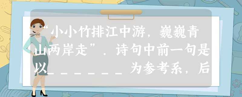 “小小竹排江中游,巍巍青山两岸走”.诗句中前一句是以______为参考系,后一句是以______为参考系. “小小竹排江中游,巍巍青山两岸走”.诗句中前一句是以______为参考系,后一句是以______为参考系.