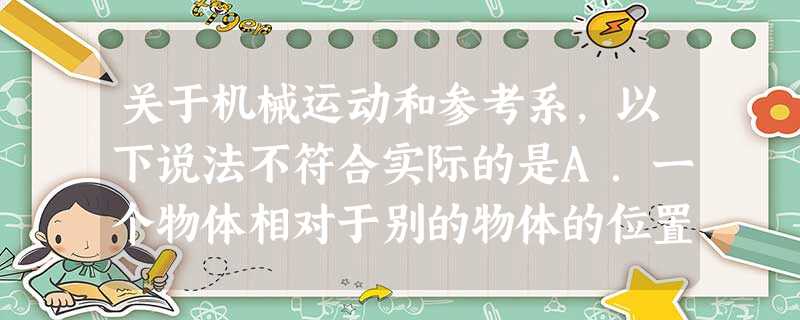 关于机械运动和参考系,以下说法不符合实际的是A.一个物体相对于别的物体的位置变化,叫做机械运动B.参考系必须是和地面连在一起的物体C.参考系就是不动的物 关于机械运动和参考系,以下说法不符合实际的是A.一个物体相对于别的物体的位置变化,叫做机械运动B.参考系必须是和地面连在一起的物体C.参考系就是不动的物