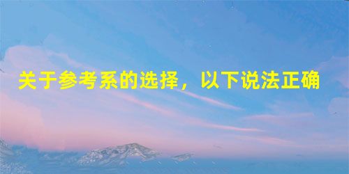 关于参考系的选择,以下说法正确的是A.参考系必须选择静止不动的物体B.参考系必须是和地面连在一起的物体C.选择不同的参考系,同一物体的运动情况可能不同D 关于参考系的选择,以下说法正确的是A.参考系必须选择静止不动的物体B.参考系必须是和地面连在一起的物体C.选择不同的参考系,同一物体的运动情况可能不同D