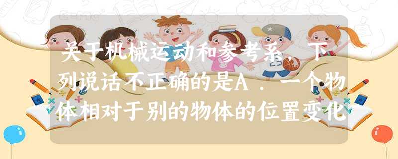 关于机械运动和参考系,下列说话不正确的是A.一个物体相对于别的物体的位置变化,叫做机械运动B.不选定参考系,就无法研究某一物体是怎样运动的C.参考系一定 关于机械运动和参考系,下列说话不正确的是A.一个物体相对于别的物体的位置变化,叫做机械运动B.不选定参考系,就无法研究某一物体是怎样运动的C.参考系一定