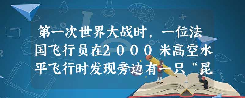第一次世界大战时,一位法国飞行员在2000米高空水平飞行时发现旁边有一只“昆虫”在他身旁自由落下,他顺手抓来一看,竟是一颗子弹。他能顺手抓来子弹是因 第一次世界大战时,一位法国飞行员在2000米高空水平飞行时发现旁边有一只“昆虫”在他身旁自由落下,他顺手抓来一看,竟是一颗子弹。他能顺手抓来子弹是因