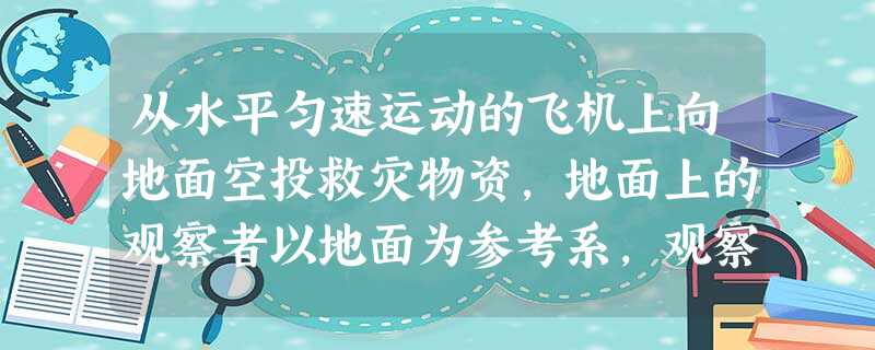 从水平匀速运动的飞机上向地面空投救灾物资,地面上的观察者以地面为参考系,观察被投下的物资的运动,下列说法正确的是( ) 从水平匀速运动的飞机上向地面空投救灾物资,地面上的观察者以地面为参考系,观察被投下的物资的运动,下列说法正确的是( )