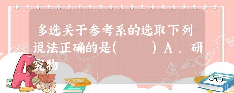 多选关于参考系的选取下列说法正确的是( )A.研究物 多选关于参考系的选取下列说法正确的是( )A.研究物