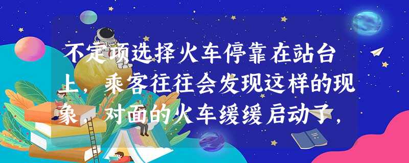 不定项选择火车停靠在站台上,乘客往往会发现这样的现象,对面的火车缓缓启动了,看到站台后,才知道 不定项选择火车停靠在站台上,乘客往往会发现这样的现象,对面的火车缓缓启动了,看到站台后,才知道