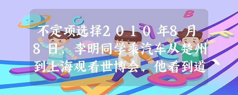 不定项选择2010年8月8日,李明同学乘汽车从楚州到上海观看世博会,他看到道路两旁的树木在迅速 不定项选择2010年8月8日,李明同学乘汽车从楚州到上海观看世博会,他看到道路两旁的树木在迅速