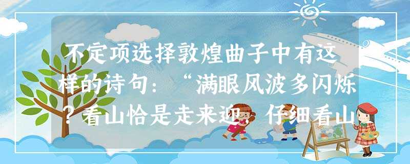 不定项选择敦煌曲子中有这样的诗句:“满眼风波多闪烁?看山恰是走来迎,仔细看山山不动,是船行。” 不定项选择敦煌曲子中有这样的诗句:“满眼风波多闪烁?看山恰是走来迎,仔细看山山不动,是船行。”