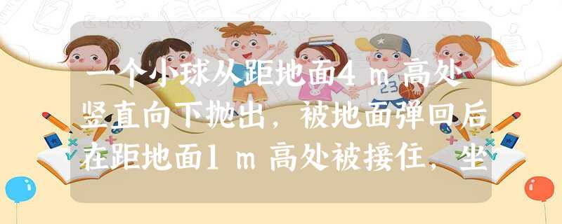一个小球从距地面4m高处竖直向下抛出,被地面弹回后在距地面1m高处被接住,坐标原点定在抛出点正下方2m处,选向下方向为坐标轴的正方向,抛出点、落地点、接住点的 一个小球从距地面4m高处竖直向下抛出,被地面弹回后在距地面1m高处被接住,坐标原点定在抛出点正下方2m处,选向下方向为坐标轴的正方向,抛出点、落地点、接住点的