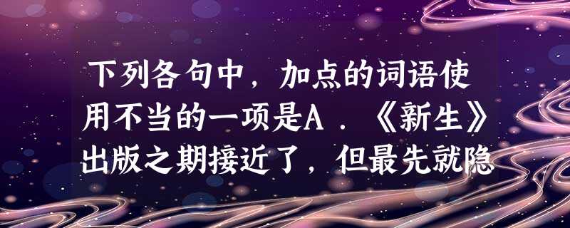 下列各句中,加点的词语使用不当的一项是A.《新生》出版之期接近了,但最先就隐去了若干担当文字的人,接着又逃走了资本,结果只剩下不名一钱的三个人。B.公安部门正式 下列各句中,加点的词语使用不当的一项是A.《新生》出版之期接近了,但最先就隐去了若干担当文字的人,接着又逃走了资本,结果只剩下不名一钱的三个人。B.公安部门正式