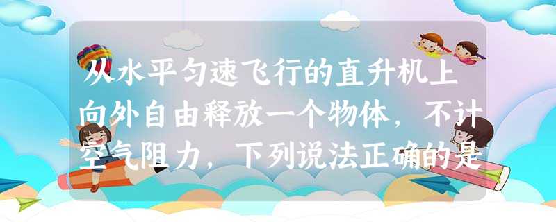 从水平匀速飞行的直升机上向外自由释放一个物体,不计空气阻力,下列说法正确的是()A.从飞机上看,物体做自由落体运动B.从飞机上看,物体做匀速直线运动C.从地面上 从水平匀速飞行的直升机上向外自由释放一个物体,不计空气阻力,下列说法正确的是()A.从飞机上看,物体做自由落体运动B.从飞机上看,物体做匀速直线运动C.从地面上