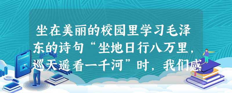 坐在美丽的校园里学习毛泽东的诗句“坐地日行八万里,巡天遥看一千河”时,我们感觉是静止不动的,这是因为选取作为参考系的缘故,而“坐地日行八万里”是选取作为参考系的 坐在美丽的校园里学习毛泽东的诗句“坐地日行八万里,巡天遥看一千河”时,我们感觉是静止不动的,这是因为选取作为参考系的缘故,而“坐地日行八万里”是选取作为参考系的