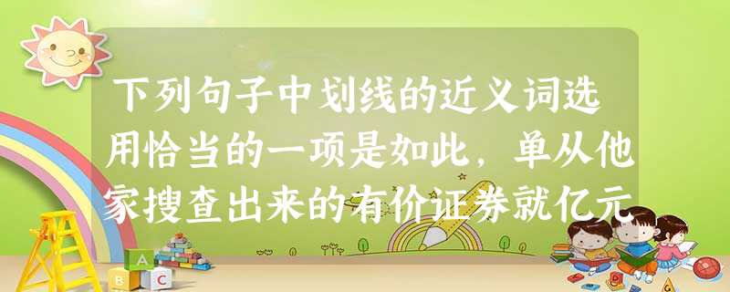 下列句子中划线的近义词选用恰当的一项是如此,单从他家搜查出来的有价证券就亿元。但凡有的人,不会心存之念,因为他们深知多个朋友多条路的道理。①抱负 下列句子中划线的近义词选用恰当的一项是如此,单从他家搜查出来的有价证券就亿元。但凡有的人,不会心存之念,因为他们深知多个朋友多条路的道理。①抱负