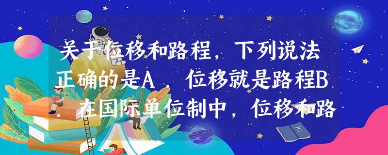 关于位移和路程,下列说法正确的是A.位移就是路程B.在国际单位制中,位移和路程的单位都是米C.位移是标量,路程是矢量D.位移和路程的大小总是相等的 关于位移和路程,下列说法正确的是A.位移就是路程B.在国际单位制中,位移和路程的单位都是米C.位移是标量,路程是矢量D.位移和路程的大小总是相等的