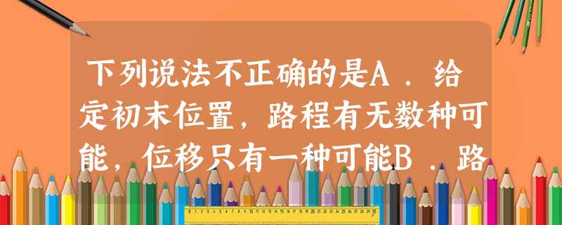 下列说法不正确的是A.给定初末位置,路程有无数种可能,位移只有一种可能B.路程总是大于或等于位移的大小C.时间间隔确切地说就是两个时刻之间的间隔,反映的是某一事 下列说法不正确的是A.给定初末位置,路程有无数种可能,位移只有一种可能B.路程总是大于或等于位移的大小C.时间间隔确切地说就是两个时刻之间的间隔,反映的是某一事