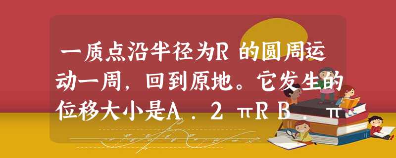 一质点沿半径为R的圆周运动一周,回到原地。它发生的位移大小是A.2πRB.πRC.2RD.0 一质点沿半径为R的圆周运动一周,回到原地。它发生的位移大小是A.2πRB.πRC.2RD.0