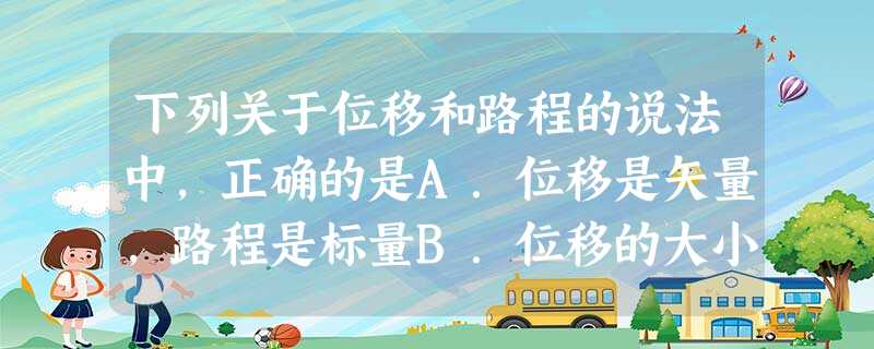 下列关于位移和路程的说法中,正确的是A.位移是矢量,路程是标量B.位移的大小一定等于路程C.几个运动物体通过的位移相等时,它们的路程也相等D.几个运动物 下列关于位移和路程的说法中,正确的是A.位移是矢量,路程是标量B.位移的大小一定等于路程C.几个运动物体通过的位移相等时,它们的路程也相等D.几个运动物