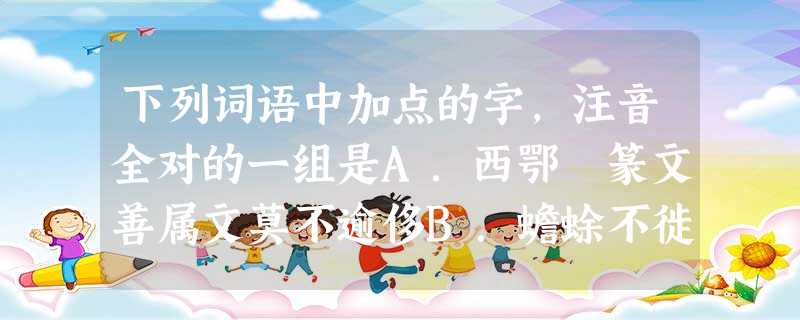 下列词语中加点的字,注音全对的一组是A.西鄂 篆文善属文莫不逾侈B.蟾蜍不徙举孝廉璇 下列词语中加点的字,注音全对的一组是A.西鄂 篆文善属文莫不逾侈B.蟾蜍不徙举孝廉璇