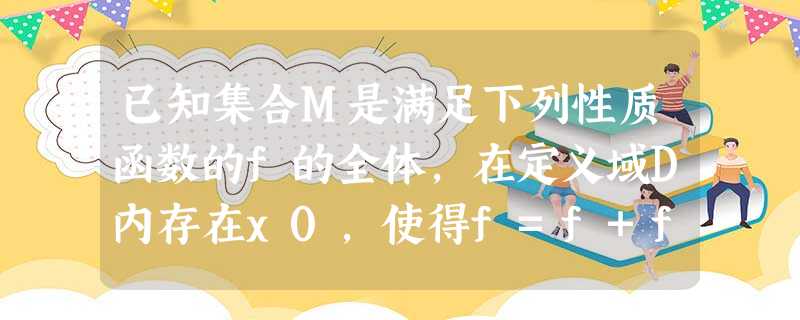 已知集合M是满足下列性质函数的f的全体,在定义域D内存在x0,使得f=f+f成立.函数f=1x,g=x2是否属 已知集合M是满足下列性质函数的f的全体,在定义域D内存在x0,使得f=f+f成立.函数f=1x,g=x2是否属
