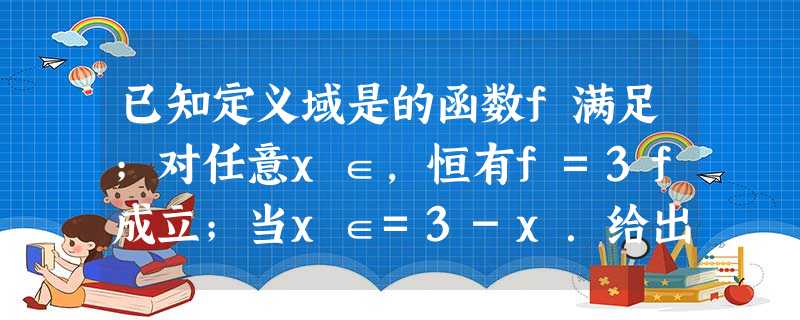 已知定义域是的函数f满足;对任意x∈,恒有f=3f成立;当x∈=3-x.给出下列结 已知定义域是的函数f满足;对任意x∈,恒有f=3f成立;当x∈=3-x.给出下列结