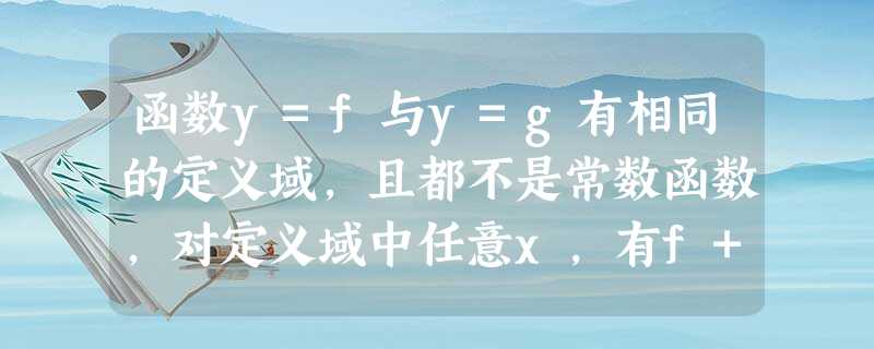 函数y=f与y=g有相同的定义域,且都不是常数函数,对定义域中任意x,有f+f=0,gg=1,且x≠0,g≠1,则 函数y=f与y=g有相同的定义域,且都不是常数函数,对定义域中任意x,有f+f=0,gg=1,且x≠0,g≠1,则