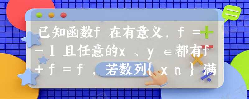 已知函数f在有意义,f=-1且任意的x、y∈都有f+f=f,若数列{xn}满足x1=12,x 已知函数f在有意义,f=-1且任意的x、y∈都有f+f=f,若数列{xn}满足x1=12,x
