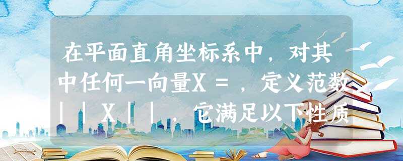 在平面直角坐标系中,对其中任何一向量X=,定义范数||X||,它满足以下性质:||X||≥0,当且仅当X为零向量时,不等式取等号;对任 在平面直角坐标系中,对其中任何一向量X=,定义范数||X||,它满足以下性质:||X||≥0,当且仅当X为零向量时,不等式取等号;对任
