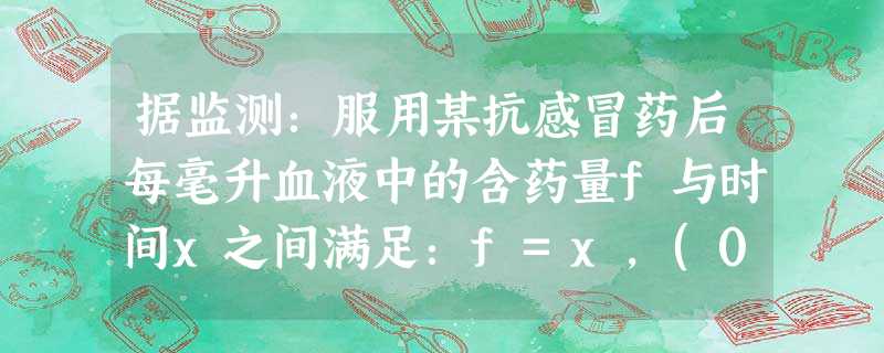 据监测:服用某抗感冒药后每毫升血液中的含药量f与时间x之间满足:f=x,(0≤x≤4)4+log0.5(x-3),(x> 据监测:服用某抗感冒药后每毫升血液中的含药量f与时间x之间满足:f=x,(0≤x≤4)4+log0.5(x-3),(x>