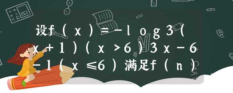 设f(x)=-log3(x+1)(x>6)3x-6-1(x≤6)满足f(n)=-89,则f=A.2B.-2C.1D.-1 设f(x)=-log3(x+1)(x>6)3x-6-1(x≤6)满足f(n)=-89,则f=A.2B.-2C.1D.-1
