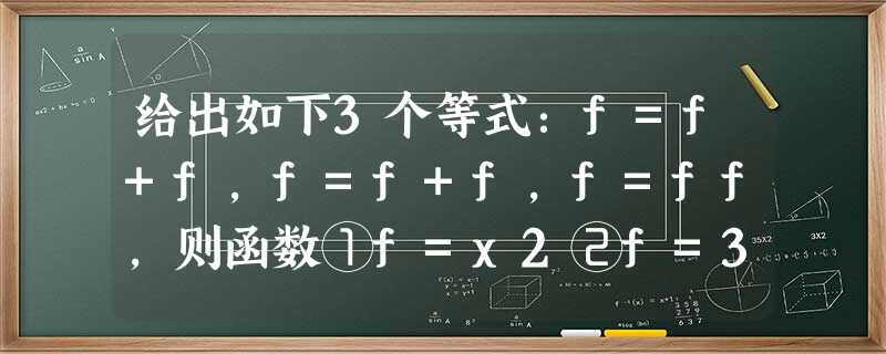 给出如下3个等式:f=f+f,f=f+f,f=ff,则函数①f=x2②f=3x③f(x 给出如下3个等式:f=f+f,f=f+f,f=ff,则函数①f=x2②f=3x③f(x