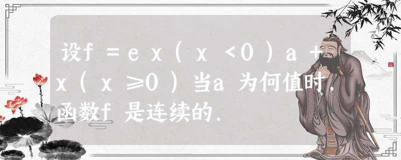 设f=ex(x<0)a+x(x≥0)当a为何值时,函数f是连续的. 设f=ex(x<0)a+x(x≥0)当a为何值时,函数f是连续的.