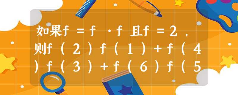 如果f=f•f且f=2,则f(2)f(1)+f(4)f(3)+f(6)f(5)+…+f(2004)f(2003)等于A.20 如果f=f•f且f=2,则f(2)f(1)+f(4)f(3)+f(6)f(5)+…+f(2004)f(2003)等于A.20