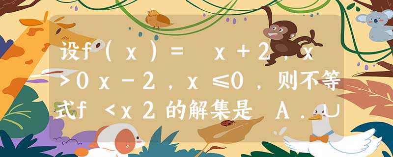 设f(x)= x+2,x>0x-2,x≤0,则不等式f<x2的解集是 A.∪(-∞,0 设f(x)= x+2,x>0x-2,x≤0,则不等式f<x2的解集是 A.∪(-∞,0