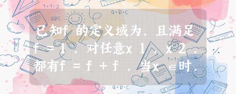 已知f的定义域为,且满足f=1,对任意x1,x2,都有f=f+f,当x∈时,f 已知f的定义域为,且满足f=1,对任意x1,x2,都有f=f+f,当x∈时,f