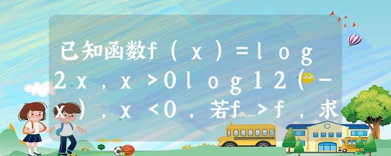 已知函数f(x)=log2x,x>0log12(-x),x<0,若f>f,求实数a的取值范围. 已知函数f(x)=log2x,x>0log12(-x),x<0,若f>f,求实数a的取值范围.