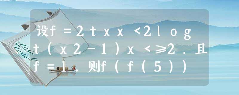 设f=2txx<2logt(x2-1)x<≥2.且f=1,则f(f(5)) 的值______. 设f=2txx<2logt(x2-1)x<≥2.且f=1,则f(f(5)) 的值______.
