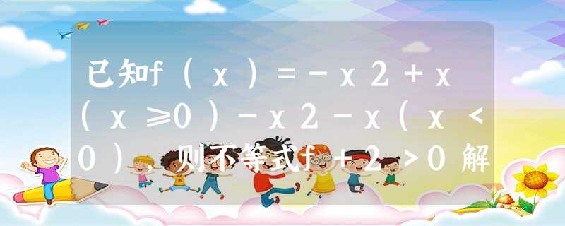 已知f(x)=-x2+x(x≥0)-x2-x(x<0),则不等式f+2>0解集是______. 已知f(x)=-x2+x(x≥0)-x2-x(x<0),则不等式f+2>0解集是______.