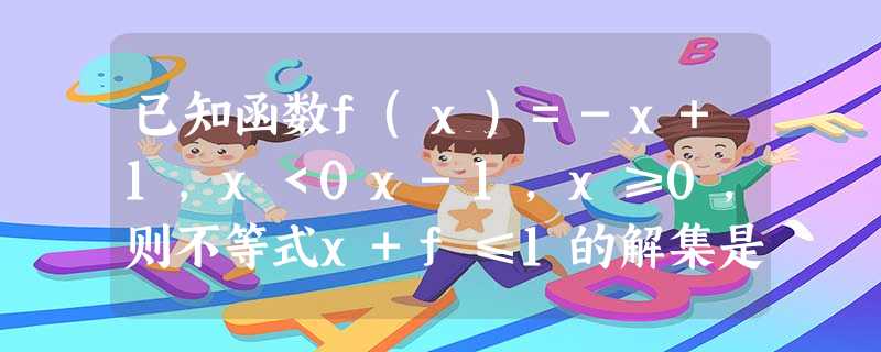 已知函数f(x)=-x+1,x<0x-1,x≥0,则不等式x+f≤1的解集是A.{x|-1≤x≤2-1}B.{x|x≤1}C.{x| 已知函数f(x)=-x+1,x<0x-1,x≥0,则不等式x+f≤1的解集是A.{x|-1≤x≤2-1}B.{x|x≤1}C.{x|