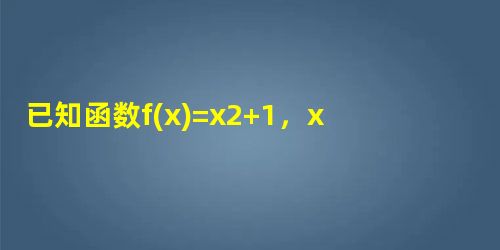 已知函数f(x)=x2+1,x≥01x<0,则满足不等式f>f的x的范围是______. 已知函数f(x)=x2+1,x≥01x<0,则满足不等式f>f的x的范围是______.