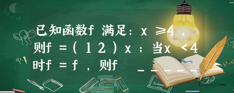 已知函数f满足:x≥4,则f=(12)x;当x<4时f=f,则f═______. 已知函数f满足:x≥4,则f=(12)x;当x<4时f=f,则f═______.