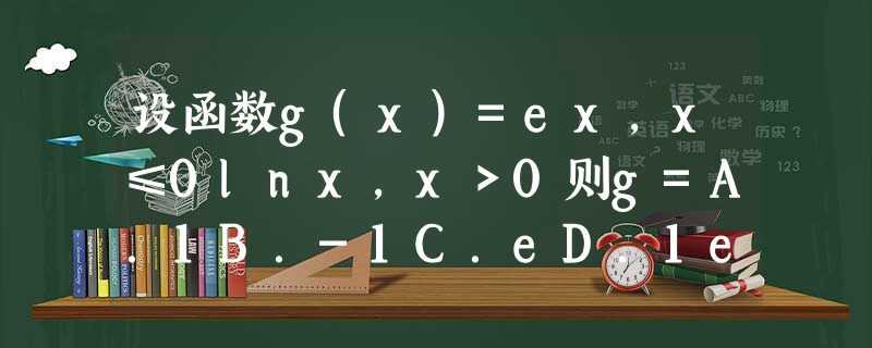 设函数g(x)=ex,x≤0lnx,x>0则g=A.1B.-1C.eD.1e 设函数g(x)=ex,x≤0lnx,x>0则g=A.1B.-1C.eD.1e