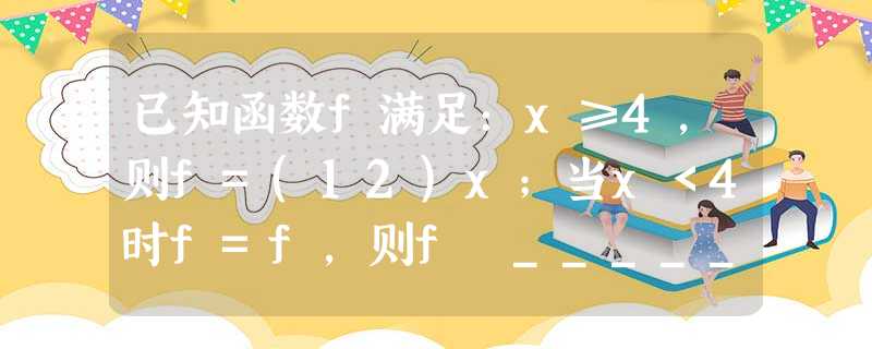 已知函数f满足:x≥4,则f=(12)x;当x<4时f=f,则f═______. 已知函数f满足:x≥4,则f=(12)x;当x<4时f=f,则f═______.