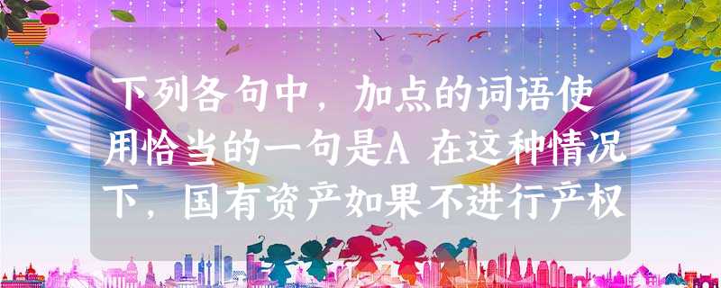 下列各句中,加点的词语使用恰当的一句是A在这种情况下,国有资产如果不进行产权转让,不变成贷币形态,那么国有资产不是照样以实物形态减少以至消失吗?B我们原计划 下列各句中,加点的词语使用恰当的一句是A在这种情况下,国有资产如果不进行产权转让,不变成贷币形态,那么国有资产不是照样以实物形态减少以至消失吗?B我们原计划