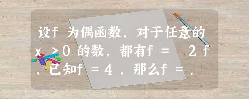 设f为偶函数,对于任意的x>0的数,都有f=﹣2f,已知f=4,那么f=. 设f为偶函数,对于任意的x>0的数,都有f=﹣2f,已知f=4,那么f=.